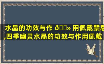 水晶的功效与作 🌻 用佩戴禁忌,四季幽灵水晶的功效与作用佩戴禁忌